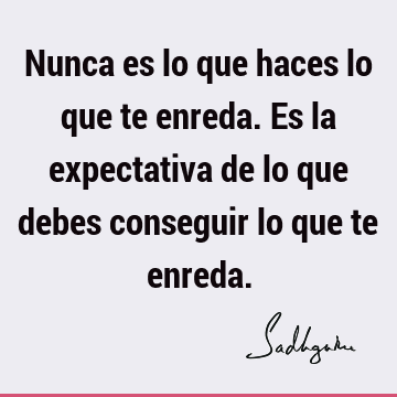 Nunca es lo que haces lo que te enreda. Es la expectativa de lo que debes conseguir lo que te