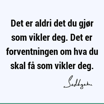 Det er aldri det du gjør som vikler deg. Det er forventningen om hva du skal få som vikler