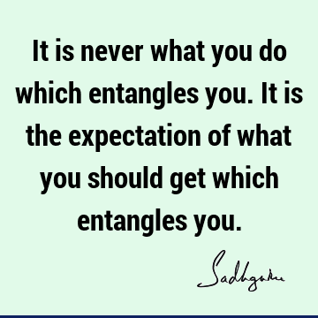 It is never what you do which entangles you. It is the expectation of what you should get which entangles