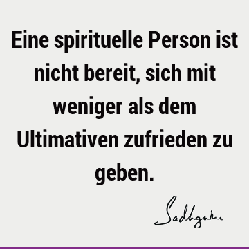 Eine spirituelle Person ist nicht bereit, sich mit weniger als dem Ultimativen zufrieden zu