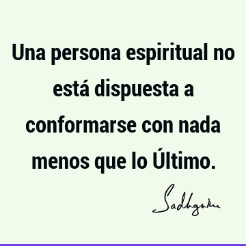 Una persona espiritual no está dispuesta a conformarse con nada menos que lo Ú