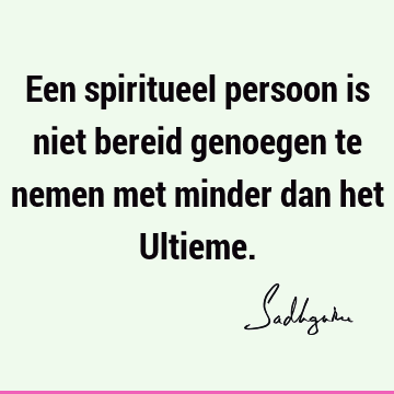 Een spiritueel persoon is niet bereid genoegen te nemen met minder dan het U