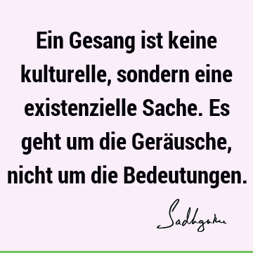 Ein Gesang ist keine kulturelle, sondern eine existenzielle Sache. Es geht um die Geräusche, nicht um die B