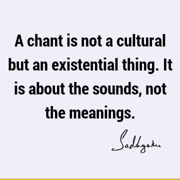 A chant is not a cultural but an existential thing. It is about the sounds, not the