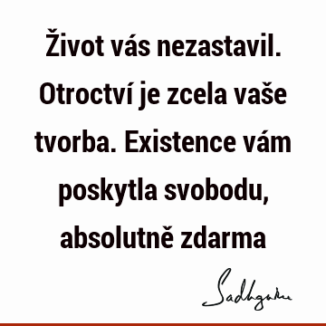 Život vás nezastavil. Otroctví je zcela vaše tvorba. Existence vám poskytla svobodu, absolutně