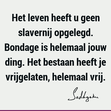 Het leven heeft u geen slavernij opgelegd. Bondage is helemaal jouw ding. Het bestaan heeft je vrijgelaten, helemaal