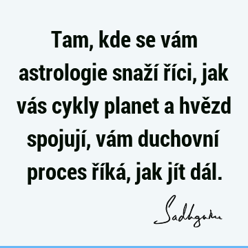 Tam, kde se vám astrologie snaží říci, jak vás cykly planet a hvězd spojují, vám duchovní proces říká, jak jít dá