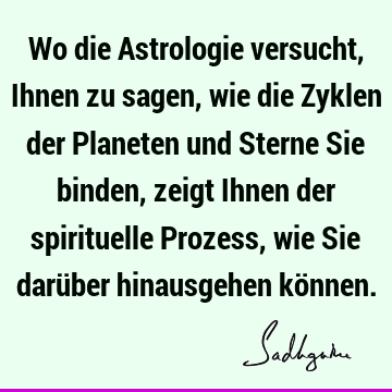 Wo die Astrologie versucht, Ihnen zu sagen, wie die Zyklen der Planeten und Sterne Sie binden, zeigt Ihnen der spirituelle Prozess, wie Sie darüber hinausgehen