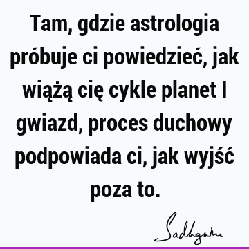 Tam, gdzie astrologia próbuje ci powiedzieć, jak wiążą cię cykle planet i gwiazd, proces duchowy podpowiada ci, jak wyjść poza