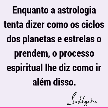 Enquanto a astrologia tenta dizer como os ciclos dos planetas e estrelas o prendem, o processo espiritual lhe diz como ir além