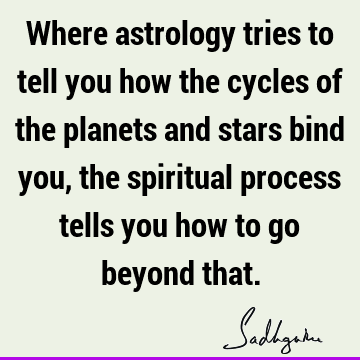 Where astrology tries to tell you how the cycles of the planets and stars bind you, the spiritual process tells you how to go beyond