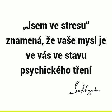 „Jsem ve stresu“ znamená, že vaše mysl je ve vás ve stavu psychického tření