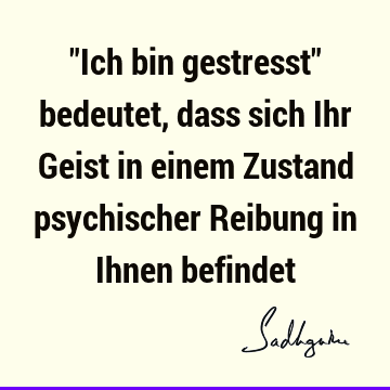 "Ich bin gestresst" bedeutet, dass sich Ihr Geist in einem Zustand psychischer Reibung in Ihnen