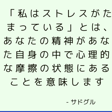 「私はストレスがたまっている」とは、あなたの精神があなた自身の中で心理的な摩擦の状態にあることを意味します