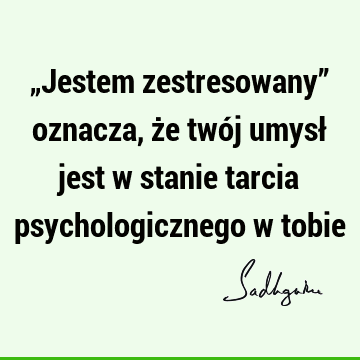 „Jestem zestresowany” oznacza, że twój umysł jest w stanie tarcia psychologicznego w