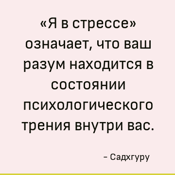 «Я в стрессе» означает, что ваш разум находится в состоянии психологического трения внутри вас