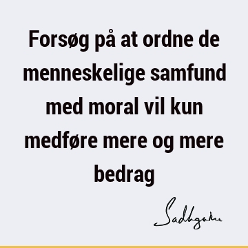 Forsøg på at ordne de menneskelige samfund med moral vil kun medføre mere og mere