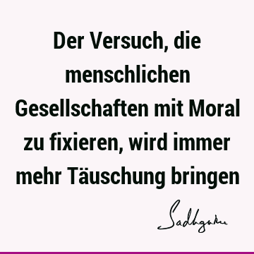 Der Versuch, die menschlichen Gesellschaften mit Moral zu fixieren, wird immer mehr Täuschung