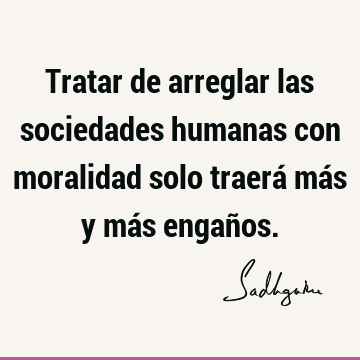 Tratar de arreglar las sociedades humanas con moralidad solo traerá más y más engañ