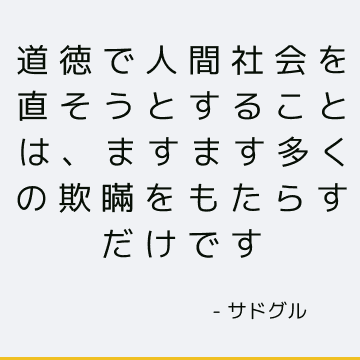 道徳で人間社会を直そうとすることは、ますます多くの欺瞞をもたらすだけです