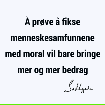 Å prøve å fikse menneskesamfunnene med moral vil bare bringe mer og mer