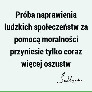 Próba naprawienia ludzkich społeczeństw za pomocą moralności przyniesie tylko coraz więcej