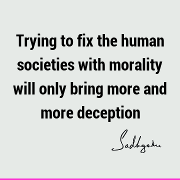 Trying to fix the human societies with morality will only bring more and more