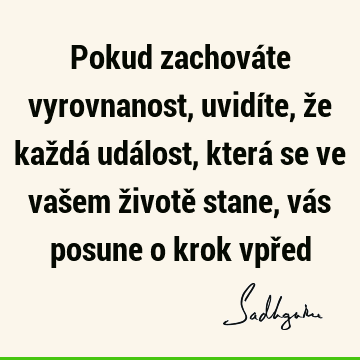 Pokud zachováte vyrovnanost, uvidíte, že každá událost, která se ve vašem životě stane, vás posune o krok vpř