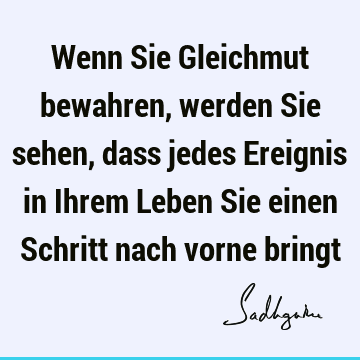 Wenn Sie Gleichmut bewahren, werden Sie sehen, dass jedes Ereignis in Ihrem Leben Sie einen Schritt nach vorne