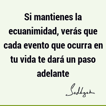 Si mantienes la ecuanimidad, verás que cada evento que ocurra en tu vida te dará un paso