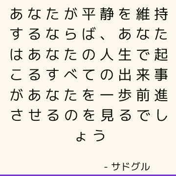 あなたが平静を維持するならば、あなたはあなたの人生で起こるすべての出来事があなたを一歩前進させるのを見るでしょう