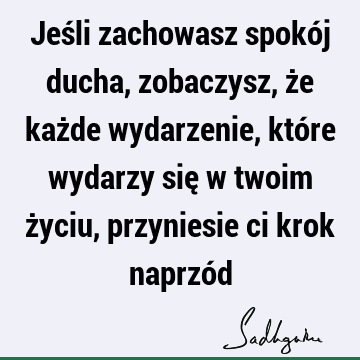 Jeśli zachowasz spokój ducha, zobaczysz, że każde wydarzenie, które wydarzy się w twoim życiu, przyniesie ci krok naprzó