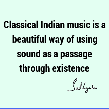 Classical Indian music is a beautiful way of using sound as a passage through