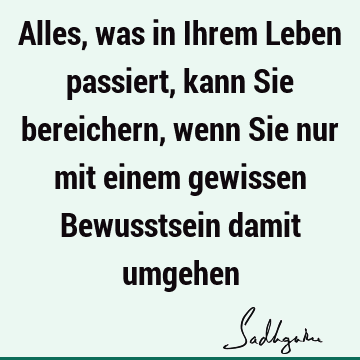 Alles, was in Ihrem Leben passiert, kann Sie bereichern, wenn Sie nur mit einem gewissen Bewusstsein damit