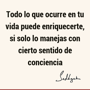 Todo lo que ocurre en tu vida puede enriquecerte, si solo lo manejas con cierto sentido de