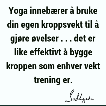 Yoga innebærer å bruke din egen kroppsvekt til å gjøre øvelser ... det er like effektivt å bygge kroppen som enhver vekt trening