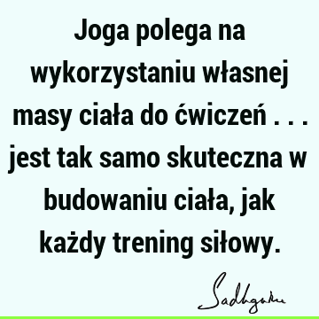 Joga polega na wykorzystaniu własnej masy ciała do ćwiczeń ... jest tak samo skuteczna w budowaniu ciała, jak każdy trening sił