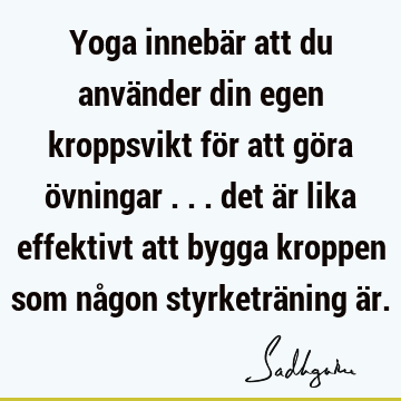 Yoga innebär att du använder din egen kroppsvikt för att göra övningar ... det är lika effektivt att bygga kroppen som någon styrketräning ä