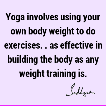 Yoga involves using your own body weight to do exercises.. as effective in building the body as any weight training