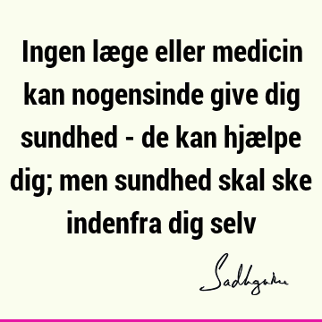 Ingen læge eller medicin kan nogensinde give dig sundhed - de kan hjælpe dig; men sundhed skal ske indenfra dig