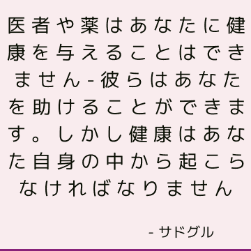 医者や薬はあなたに健康を与えることはできません-彼らはあなたを助けることができます。 しかし健康はあなた自身の中から起こらなければなりません