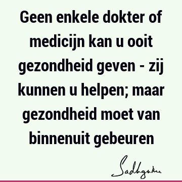 Geen enkele dokter of medicijn kan u ooit gezondheid geven - zij kunnen u helpen; maar gezondheid moet van binnenuit