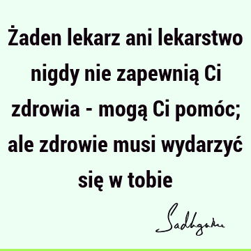 Żaden lekarz ani lekarstwo nigdy nie zapewnią Ci zdrowia - mogą Ci pomóc; ale zdrowie musi wydarzyć się w