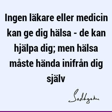 Ingen läkare eller medicin kan ge dig hälsa - de kan hjälpa dig; men hälsa måste hända inifrån dig sjä