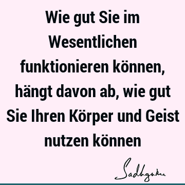 Wie gut Sie im Wesentlichen funktionieren können, hängt davon ab, wie gut Sie Ihren Körper und Geist nutzen kö