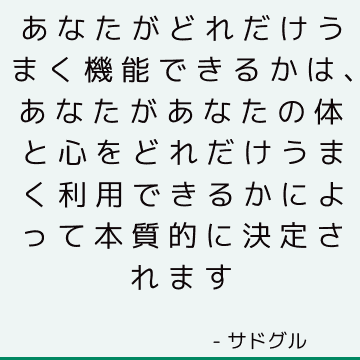 あなたがどれだけうまく機能できるかは、あなたがあなたの体と心をどれだけうまく利用できるかによって本質的に決定されます