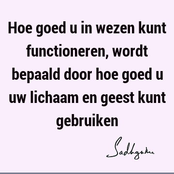 Hoe goed u in wezen kunt functioneren, wordt bepaald door hoe goed u uw lichaam en geest kunt