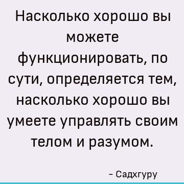 Насколько хорошо вы можете функционировать, по сути, определяется тем, насколько хорошо вы умеете управлять своим телом и разумом