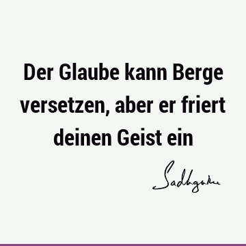 Der Glaube kann Berge versetzen, aber er friert deinen Geist