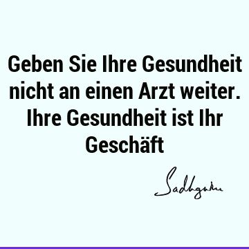 Geben Sie Ihre Gesundheit nicht an einen Arzt weiter. Ihre Gesundheit ist Ihr Geschä